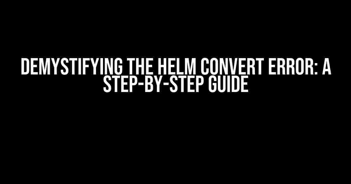 Demystifying the Helm Convert Error: A Step-by-Step Guide