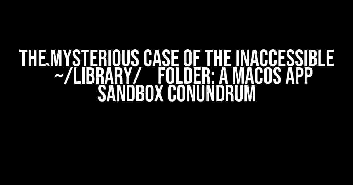 The Mysterious Case of the Inaccessible `~/Library/` Folder: A macOS App Sandbox Conundrum