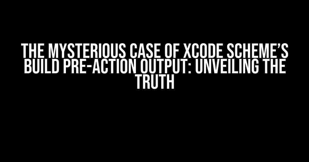 The Mysterious Case of Xcode Scheme’s Build Pre-Action Output: Unveiling the Truth