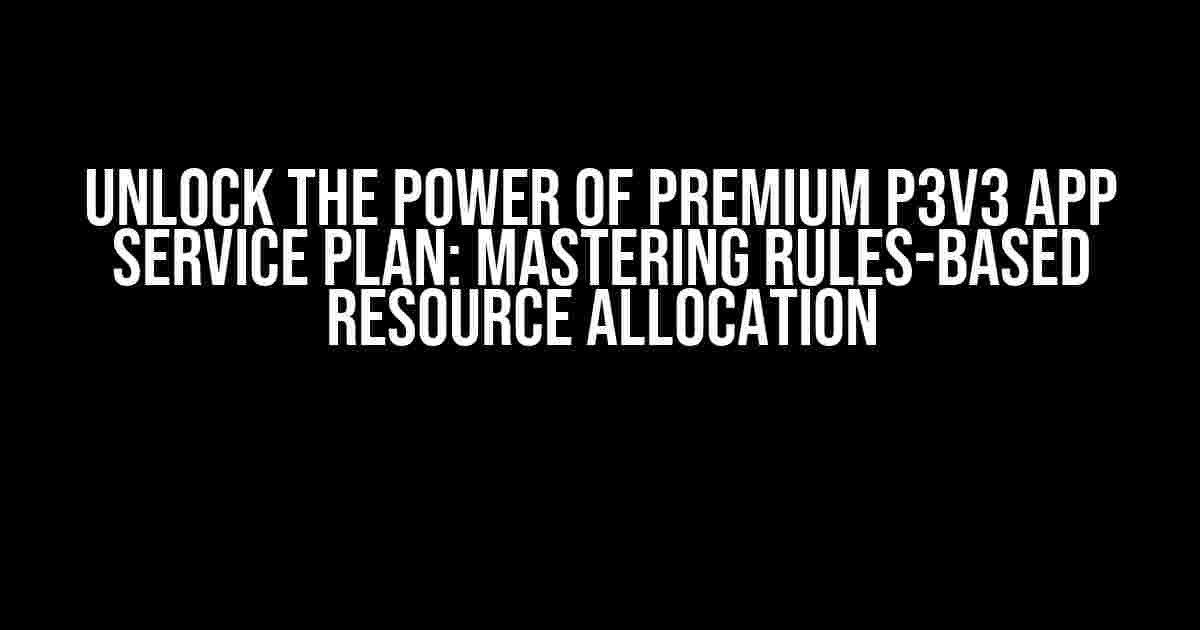 Unlock the Power of Premium P3V3 App Service Plan: Mastering Rules-Based Resource Allocation