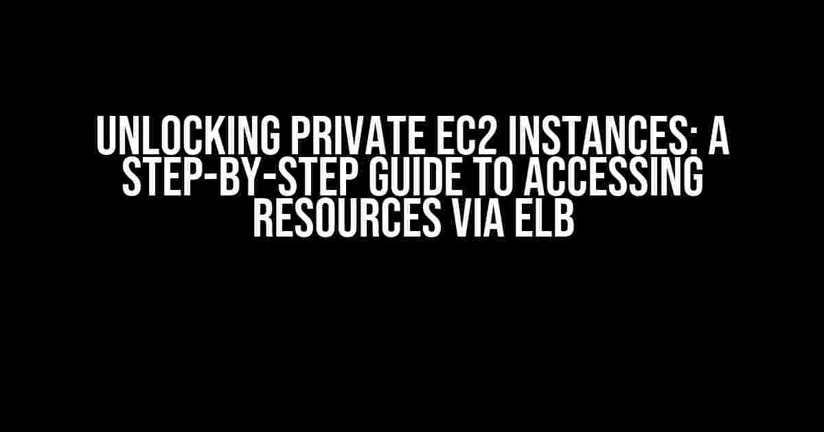 Unlocking Private EC2 Instances: A Step-by-Step Guide to Accessing Resources via ELB