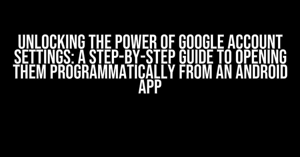 Unlocking the Power of Google Account Settings: A Step-by-Step Guide to Opening Them Programmatically from an Android App